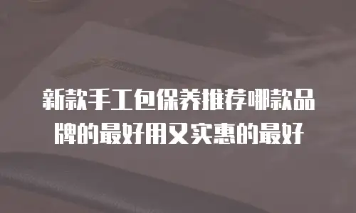 新款手工包保养推荐哪款品牌的最好用又实惠的最好