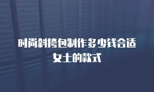 时尚斜挎包制作多少钱合适女士的款式