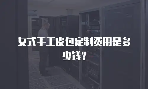 女式手工皮包定制费用是多少钱？
