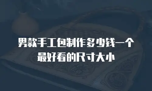 男款手工包制作多少钱一个最好看的尺寸大小