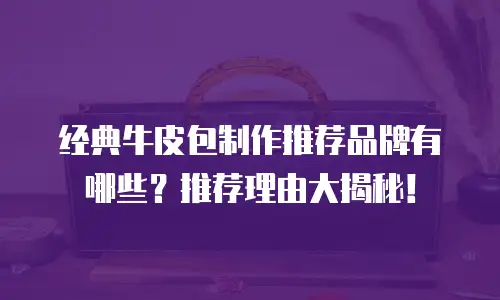 经典牛皮包制作推荐品牌有哪些？推荐理由大揭秘！