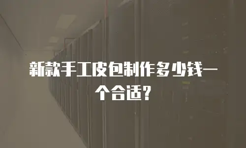 新款手工皮包制作多少钱一个合适？