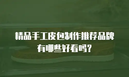 精品手工皮包制作推荐品牌有哪些好看吗？