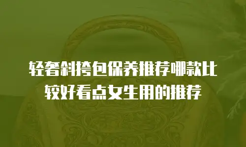 轻奢斜挎包保养推荐哪款比较好看点女生用的推荐