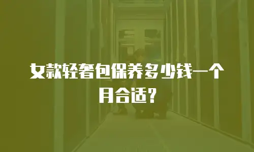 女款轻奢包保养多少钱一个月合适？
