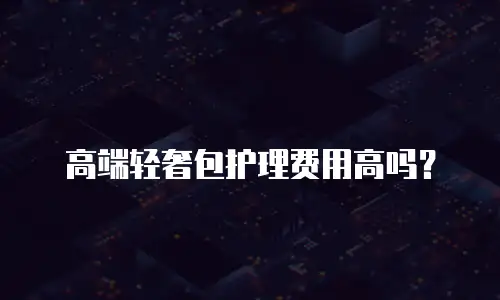 高端轻奢包护理费用高吗？