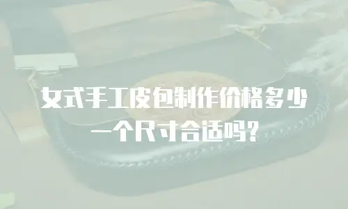 女式手工皮包制作价格多少一个尺寸合适吗？