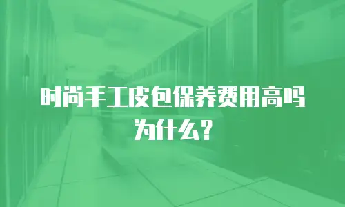 时尚手工皮包保养费用高吗为什么？