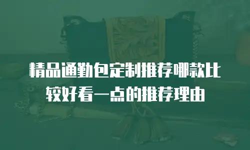 精品通勤包定制推荐哪款比较好看一点的推荐理由