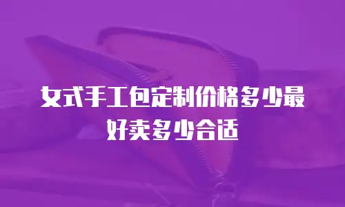 女式手工包定制价格多少最好卖多少合适