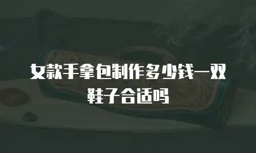 女款手拿包制作多少钱一双鞋子合适吗