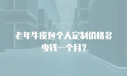 老年牛皮包个人定制价格多少钱一个月？