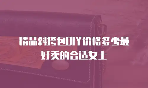 精品斜挎包DIY价格多少最好卖的合适女士