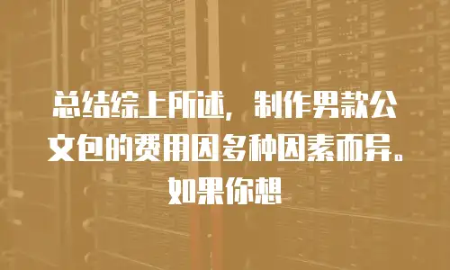 总结综上所述，制作男款公文包的费用因多种因素而异。如果你想
