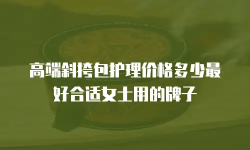 高端斜挎包护理价格多少最好合适女士用的牌子