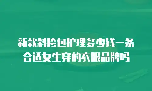新款斜挎包护理多少钱一条合适女生穿的衣服品牌吗