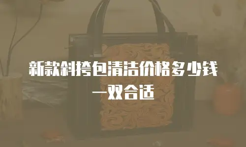 新款斜挎包清洁价格多少钱一双合适