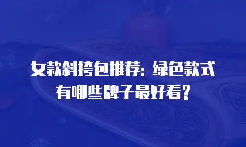 女款斜挎包推荐: 绿色款式有哪些牌子最好看?