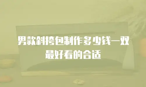 男款斜挎包制作多少钱一双最好看的合适