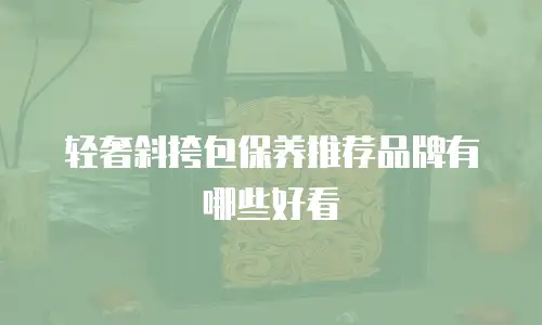 轻奢斜挎包保养推荐品牌有哪些好看