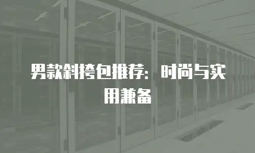 男款斜挎包推荐：时尚与实用兼备
