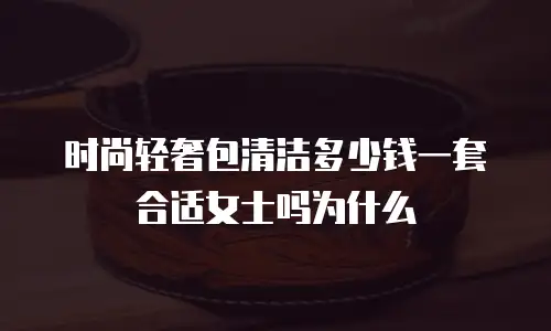 时尚轻奢包清洁多少钱一套合适女士吗为什么