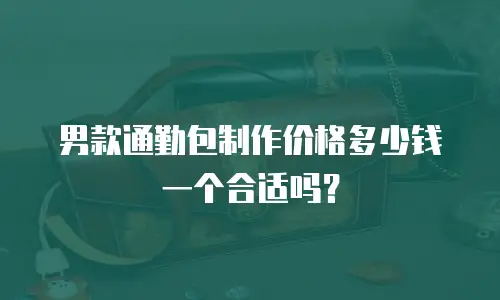 男款通勤包制作价格多少钱一个合适吗？