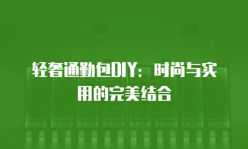 轻奢通勤包DIY：时尚与实用的完美结合