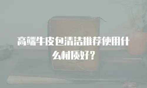 高端牛皮包清洁推荐使用什么材质好？