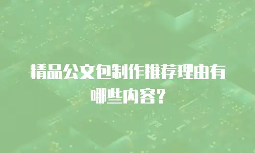 精品公文包制作推荐理由有哪些内容？
