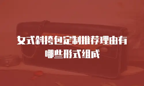女式斜挎包定制推荐理由有哪些形式组成