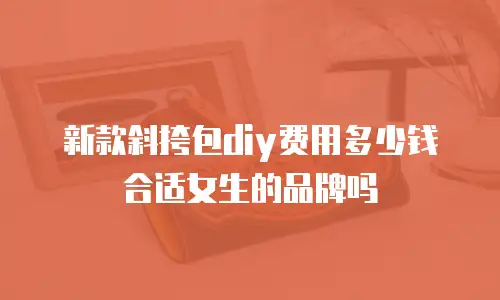 新款斜挎包diy费用多少钱合适女生的品牌吗