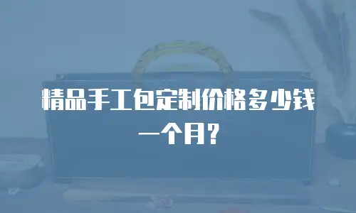 精品手工包定制价格多少钱一个月？