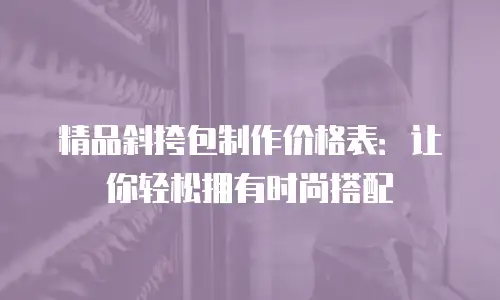 精品斜挎包制作价格表：让你轻松拥有时尚搭配