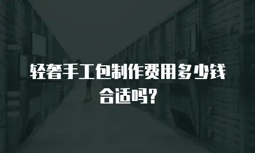 轻奢手工包制作费用多少钱合适吗？
