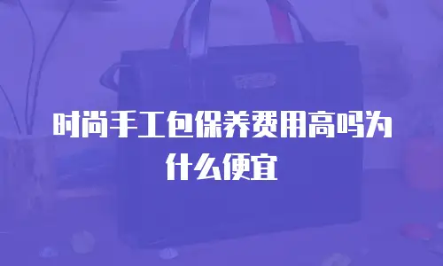 时尚手工包保养费用高吗为什么便宜