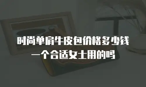时尚单肩牛皮包价格多少钱一个合适女士用的吗