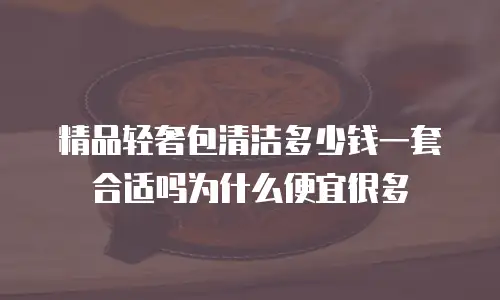 精品轻奢包清洁多少钱一套合适吗为什么便宜很多