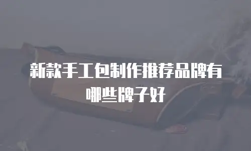 新款手工包制作推荐品牌有哪些牌子好