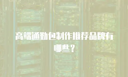 高端通勤包制作推荐品牌有哪些？