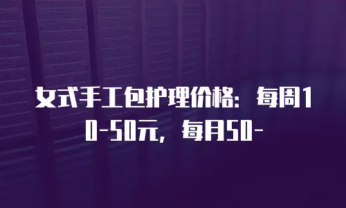 女式手工包护理价格：每周10-50元，每月50-