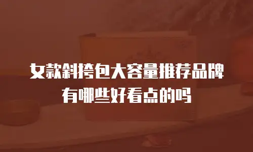 女款斜挎包大容量推荐品牌有哪些好看点的吗