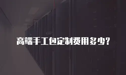 高端手工包定制费用多少？