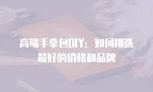 高端手拿包DIY：如何挑选最好的价格和品牌