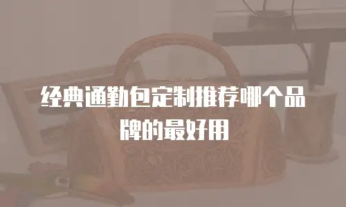 经典通勤包定制推荐哪个品牌的最好用