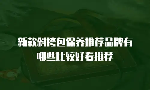 新款斜挎包保养推荐品牌有哪些比较好看推荐