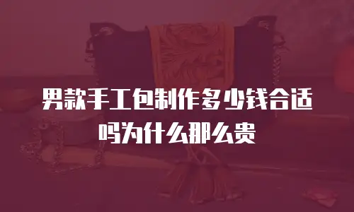 男款手工包制作多少钱合适吗为什么那么贵