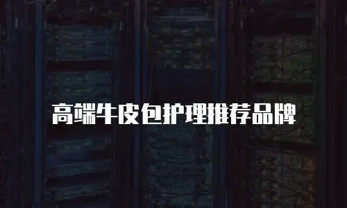 高端牛皮包护理推荐品牌