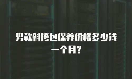 男款斜挎包保养价格多少钱一个月？