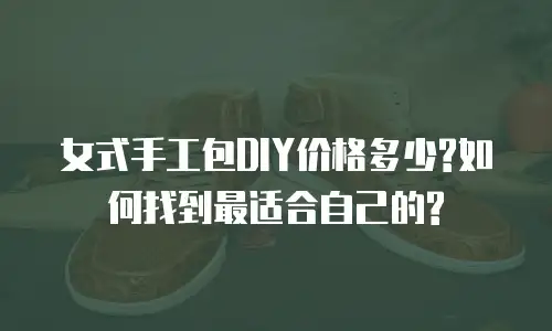 女式手工包DIY价格多少?如何找到最适合自己的?